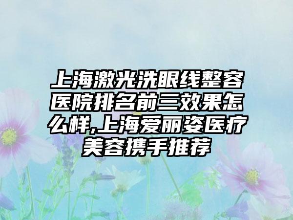 上海激光洗眼线整容医院排名前三成果怎么样,上海爱丽姿医疗美容携手推荐