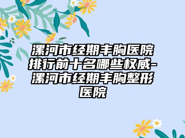 漯河市经期丰胸医院排行前十名哪些权威-漯河市经期丰胸整形医院