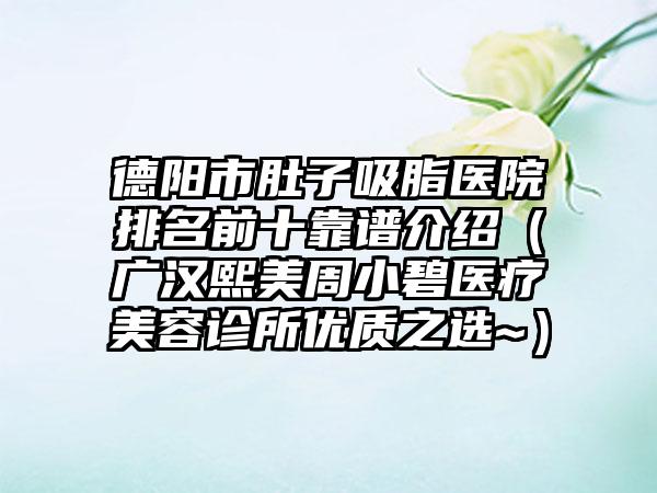 德阳市肚子吸脂医院排名前十靠谱介绍（广汉熙美周小碧医疗美容诊所优质之选~）