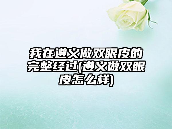 我在遵义做双眼皮的完整经过(遵义做双眼皮怎么样)