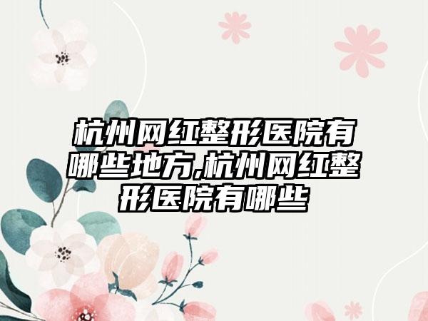 杭州网红整形医院有哪些地方,杭州网红整形医院有哪些