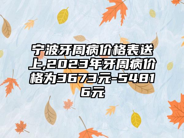 宁波牙周病价格表送上,2023年牙周病价格为3673元-54816元