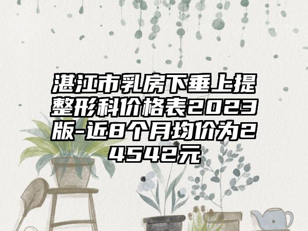 湛江市乳房下垂上提整形科价格表2023版-近8个月均价为24542元