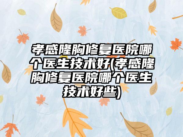 孝感隆胸修复医院哪个医生技术好(孝感隆胸修复医院哪个医生技术好些)