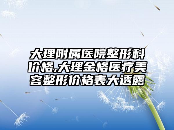 大理附属医院整形科价格,大理金格医疗美容整形价格表大透露