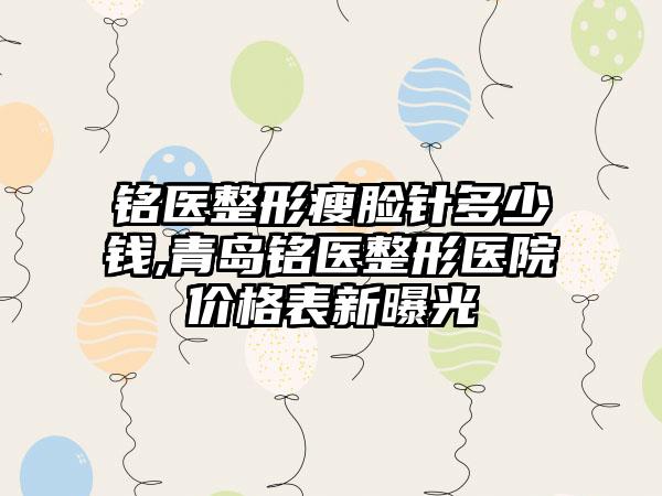 铭医整形瘦脸针多少钱,青岛铭医整形医院价格表新曝光