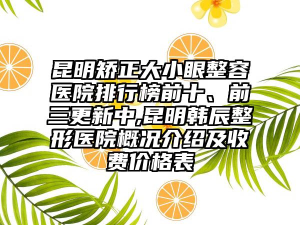 昆明矫正大小眼整容医院排行榜前十、前三更新中,昆明韩辰整形医院概况介绍及收费价格表