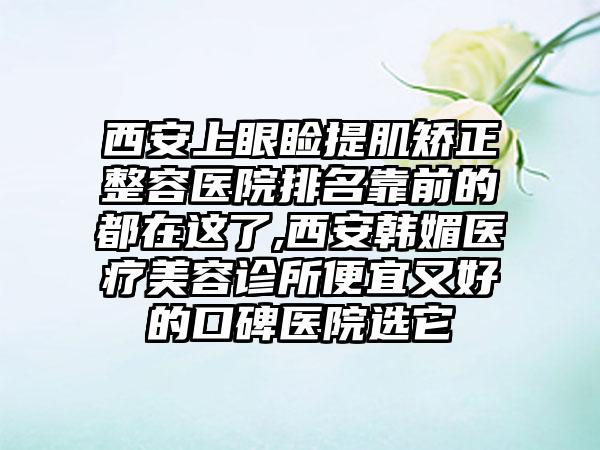 西安上眼睑提肌矫正整容医院排名靠前的都在这了,西安韩媚医疗美容诊所便宜又好的口碑医院选它