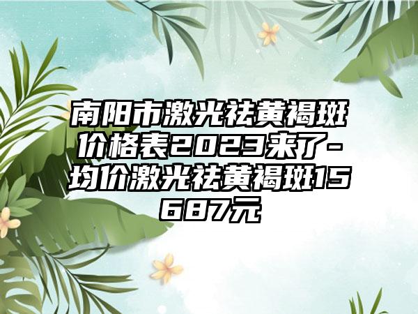 南阳市激光祛黄褐斑价格表2023来了-均价激光祛黄褐斑15687元