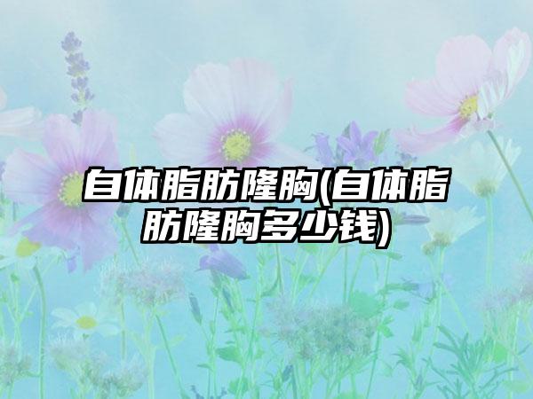 自体脂肪隆胸(自体脂肪隆胸多少钱)