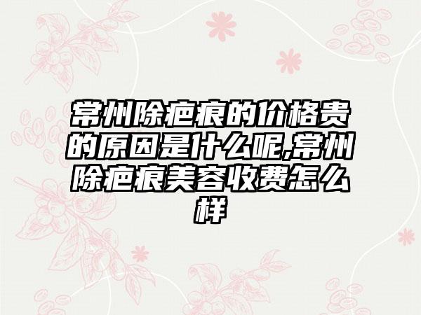 常州除疤痕的价格贵的原因是什么呢,常州除疤痕美容收费怎么样