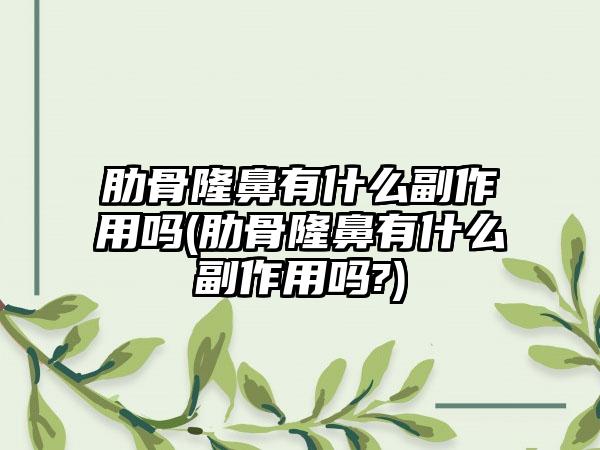 肋骨隆鼻有什么副作用吗(肋骨隆鼻有什么副作用吗?)