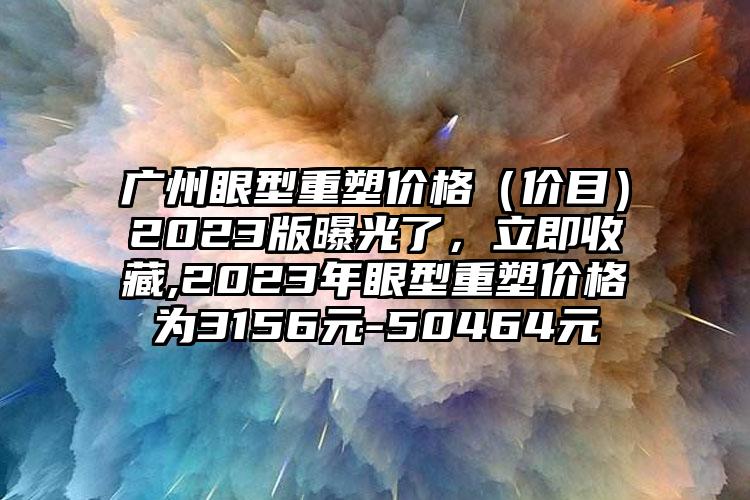 广州眼型重塑价格（价目）2023版曝光了，立即收藏,2023年眼型重塑价格为3156元-50464元