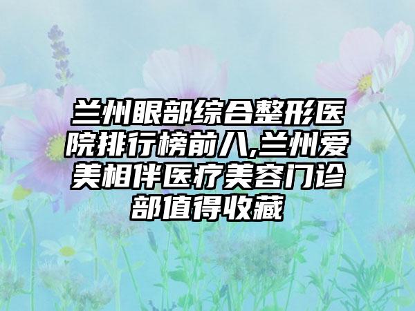 兰州眼部综合整形医院排行榜前八,兰州爱美相伴医疗美容门诊部值得收藏