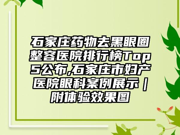 石家庄药物去黑眼圈整容医院排行榜Top5公布,石家庄市妇产医院眼科实例展示｜附体验成果图