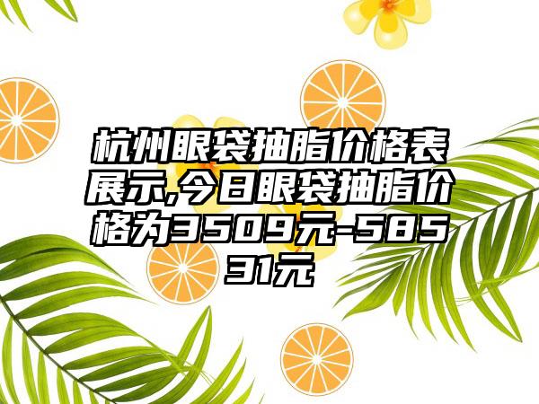 杭州眼袋抽脂价格表展示,今日眼袋抽脂价格为3509元-58531元