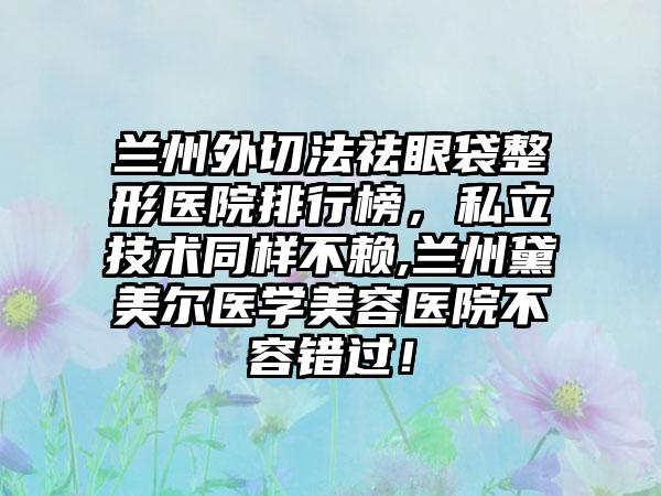 兰州外切法祛眼袋整形医院排行榜，私立技术同样不赖,兰州黛美尔医学美容医院不容错过！