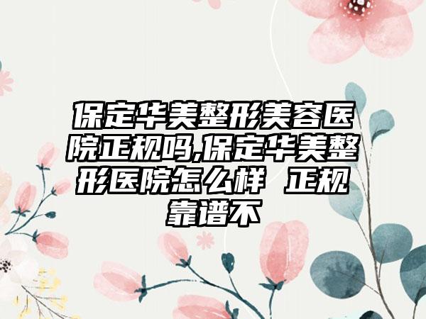 保定华美整形美容医院正规吗,保定华美整形医院怎么样 正规靠谱不