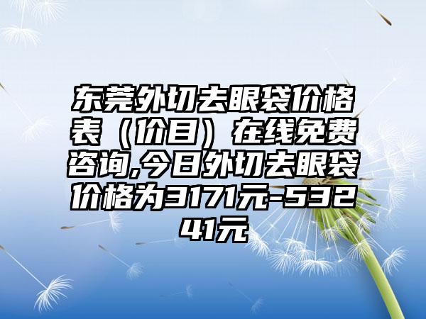 东莞外切去眼袋价格表（价目）在线免费咨询,今日外切去眼袋价格为3171元-53241元