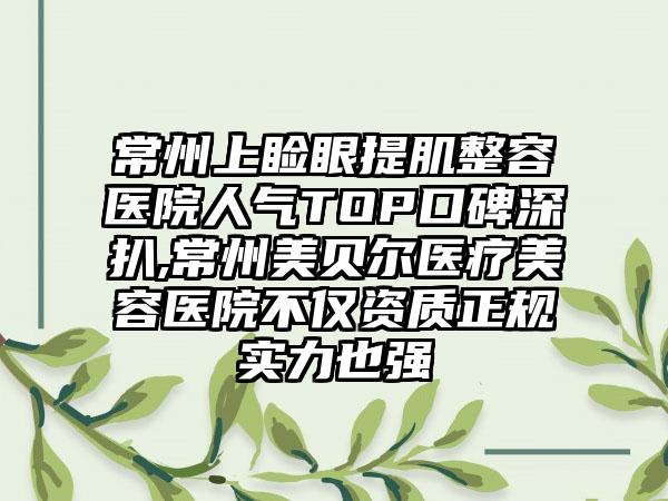 常州上睑眼提肌整容医院人气TOP口碑深扒,常州美贝尔医疗美容医院不仅资质正规实力也强