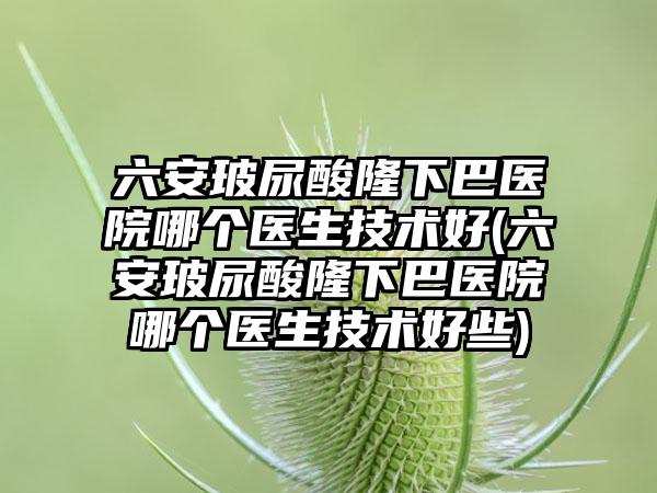 六安玻尿酸隆下巴医院哪个医生技术好(六安玻尿酸隆下巴医院哪个医生技术好些)