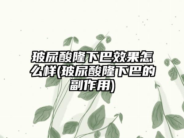 玻尿酸隆下巴成果怎么样(玻尿酸隆下巴的副作用)