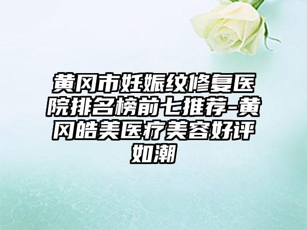 黄冈市妊娠纹修复医院排名榜前七推荐-黄冈皓美医疗美容好评如潮