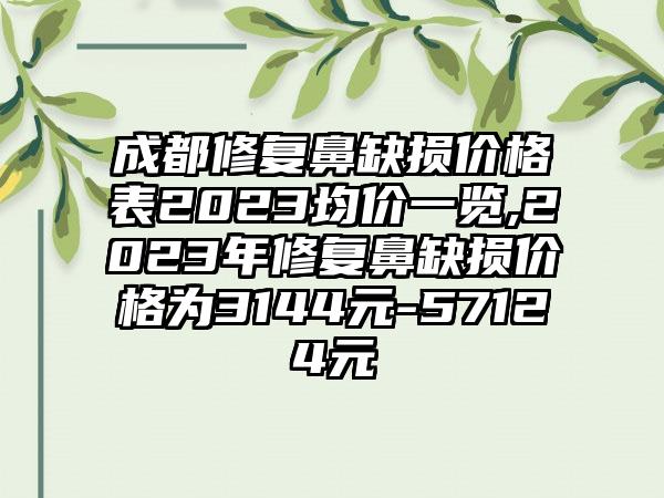 成都修复鼻缺损价格表2023均价一览,2023年修复鼻缺损价格为3144元-57124元