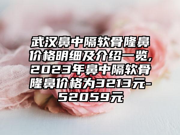 武汉鼻中隔软骨隆鼻价格明细及介绍一览,2023年鼻中隔软骨隆鼻价格为3213元-52059元