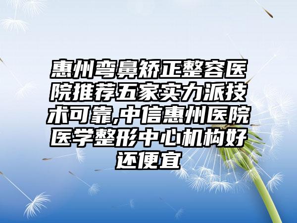 惠州弯鼻矫正整容医院推荐五家实力派技术可靠,中信惠州医院医学整形中心机构好还便宜