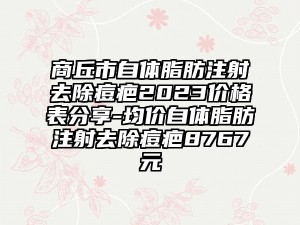 商丘市自体脂肪注射去除痘疤2023价格表分享-均价自体脂肪注射去除痘疤8767元