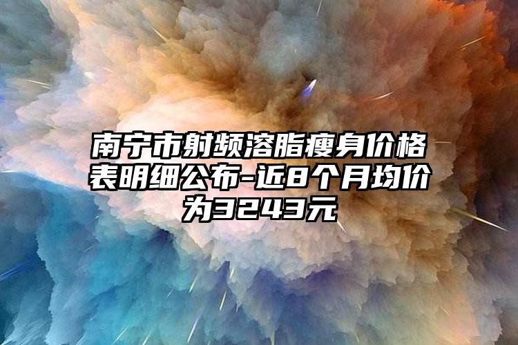 南宁市射频溶脂瘦身价格表明细公布-近8个月均价为3243元