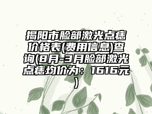 揭阳市脸部激光点痣价格表(费用信息)查询(8月-3月脸部激光点痣均价为：1616元)