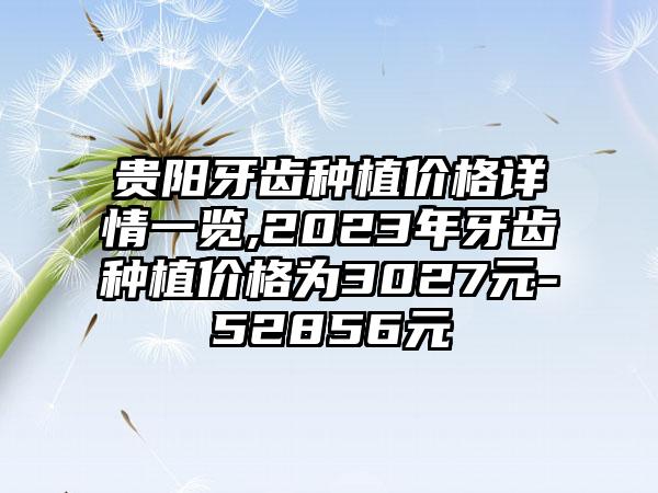 贵阳牙齿种植价格详情一览,2023年牙齿种植价格为3027元-52856元