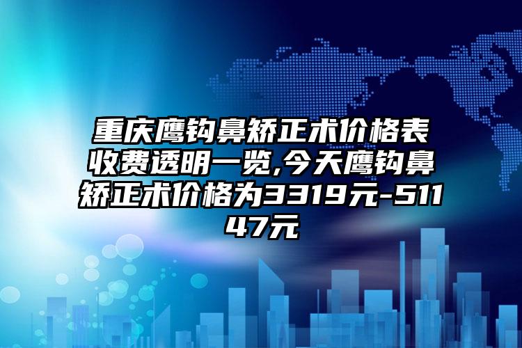 重庆鹰钩鼻矫正术价格表收费透明一览,今天鹰钩鼻矫正术价格为3319元-51147元