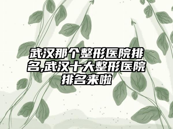 武汉那个整形医院排名,武汉十大整形医院排名来啦