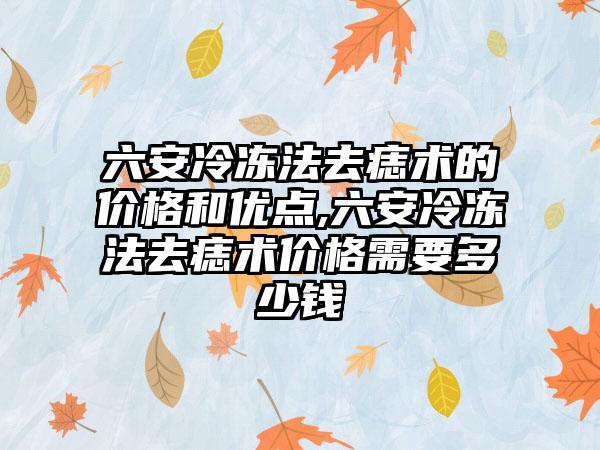 六安冷冻法去痣术的价格和优点,六安冷冻法去痣术价格需要多少钱