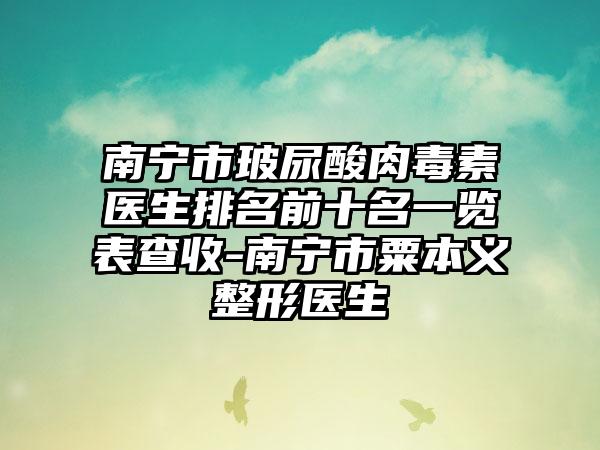 南宁市玻尿酸肉毒素医生排名前十名一览表查收-南宁市粟本义整形医生