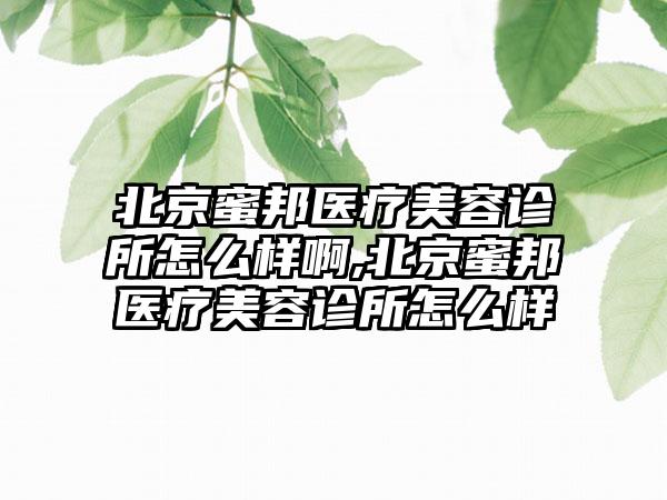 北京蜜邦医疗美容诊所怎么样啊,北京蜜邦医疗美容诊所怎么样