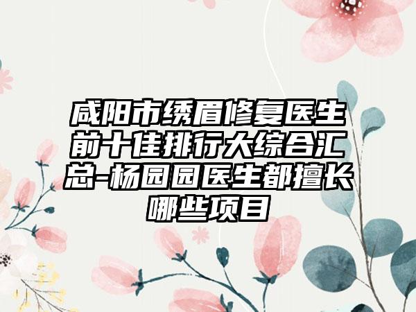 咸阳市绣眉修复医生前十佳排行大综合汇总-杨园园医生都擅长哪些项目