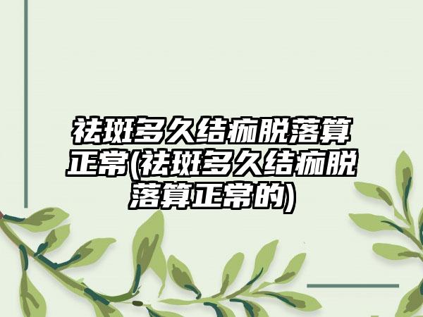 祛斑多久结痂脱落算正常(祛斑多久结痂脱落算正常的)