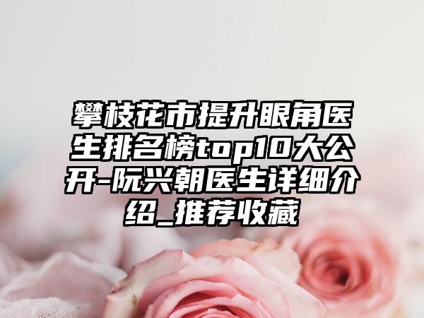 攀枝花市提升眼角医生排名榜top10大公开-阮兴朝医生详细介绍_推荐收藏