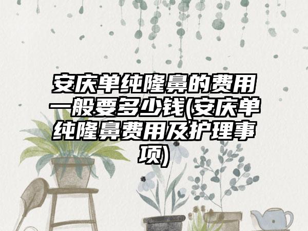 安庆单纯隆鼻的费用一般要多少钱(安庆单纯隆鼻费用及护理事项)