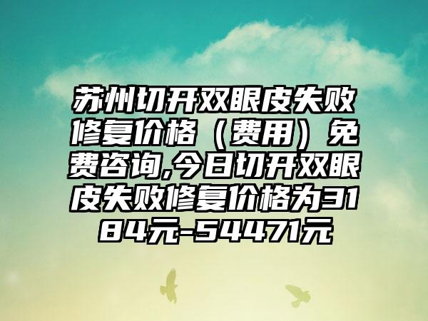 苏州切开双眼皮失败修复价格（费用）免费咨询,今日切开双眼皮失败修复价格为3184元-54471元