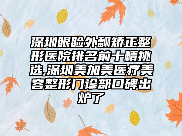 深圳眼睑外翻矫正整形医院排名前十精挑选,深圳美加美医疗美容整形门诊部口碑出炉了