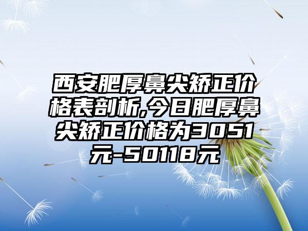 西安肥厚鼻尖矫正价格表剖析,今日肥厚鼻尖矫正价格为3051元-50118元