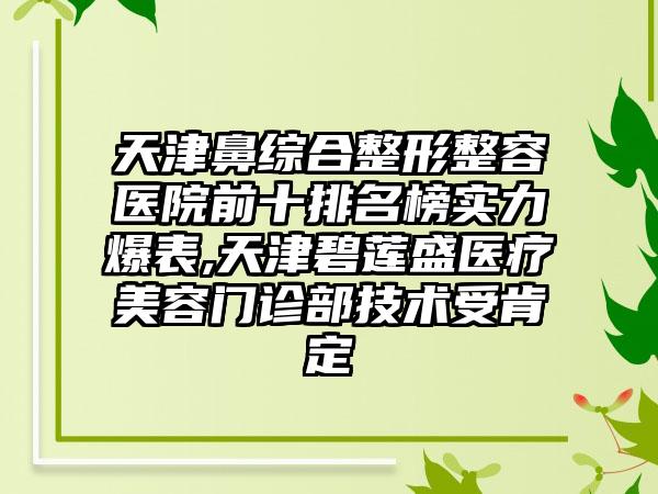 天津鼻综合整形整容医院前十排名榜实力爆表,天津碧莲盛医疗美容门诊部技术受肯定