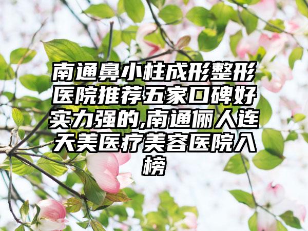 南通鼻小柱成形整形医院推荐五家口碑好实力强的,南通俪人连天美医疗美容医院入榜