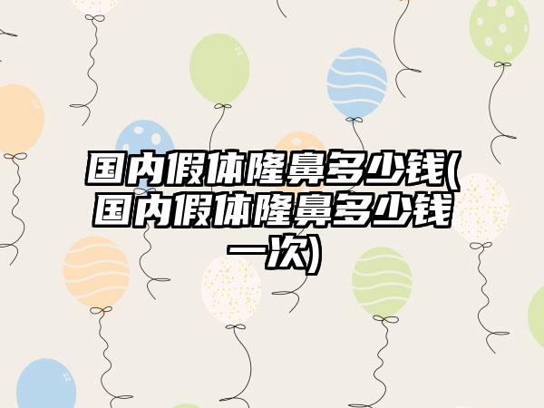 国内假体隆鼻多少钱(国内假体隆鼻多少钱一次)