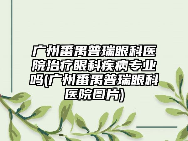 广州番禺普瑞眼科医院治疗眼科疾病正规吗(广州番禺普瑞眼科医院图片)